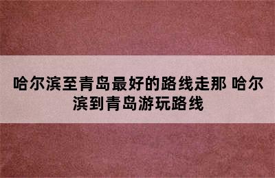 哈尔滨至青岛最好的路线走那 哈尔滨到青岛游玩路线